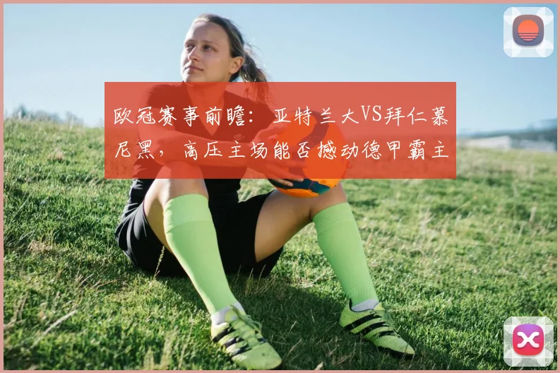 欧冠赛事前瞻：亚特兰大VS拜仁慕尼黑，高压主场能否撼动德甲霸主的稳健脚步