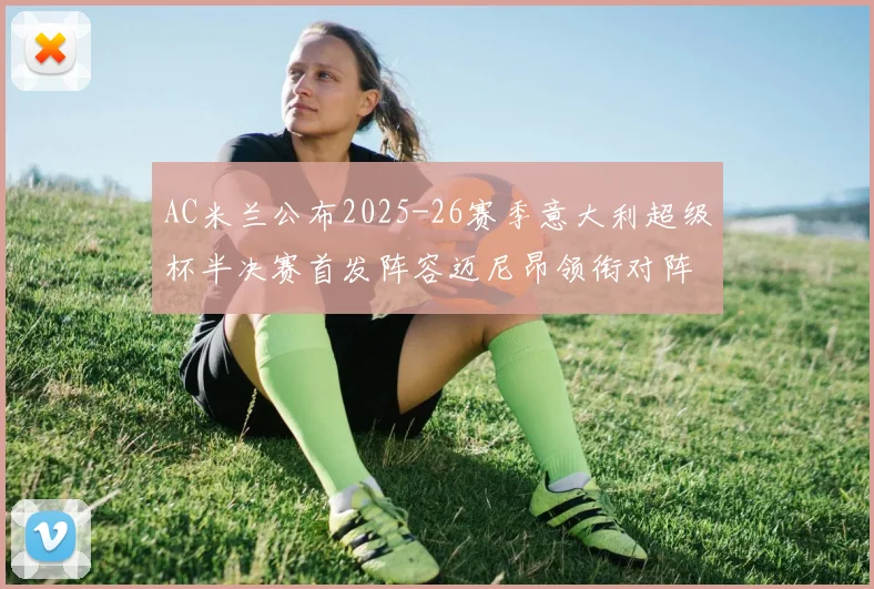 AC米兰公布2025-26赛季意大利超级杯半决赛首发阵容迈尼昂领衔对阵那不勒斯