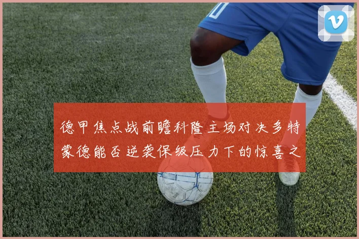 德甲焦点战前瞻科隆主场对决多特蒙德能否逆袭保级压力下的惊喜之战