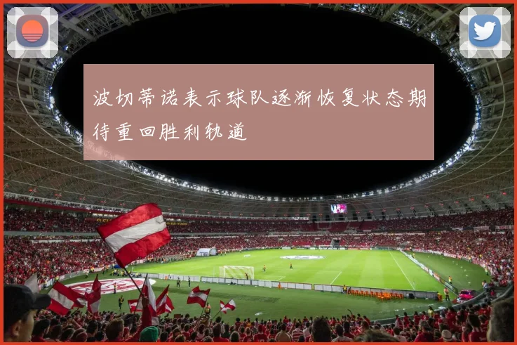 波切蒂诺表示球队逐渐恢复状态期待重回胜利轨道