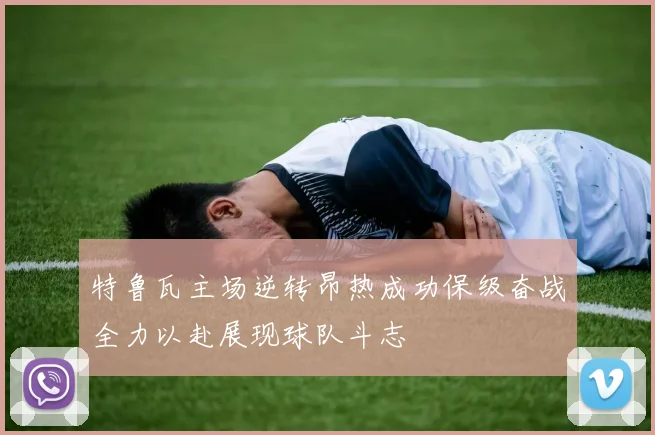 特鲁瓦主场逆转昂热成功保级奋战全力以赴展现球队斗志