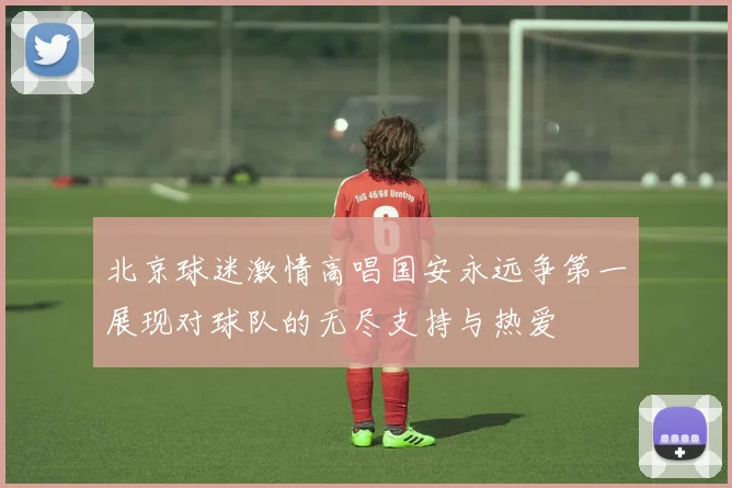 北京球迷激情高唱国安永远争第一展现对球队的无尽支持与热爱