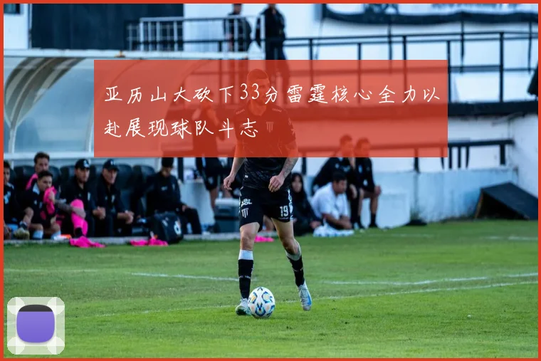 亚历山大砍下33分雷霆核心全力以赴展现球队斗志