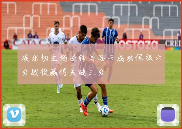 埃尔切主场逆转马洛卡成功保级六分战役赢得关键三分